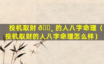 投机取财 🕸 的人八字命理（投机取财的人八字命理怎么样）